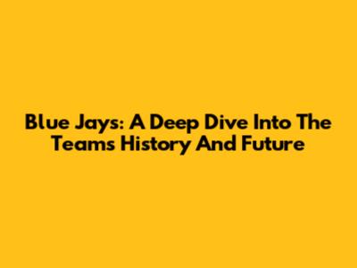 Blue Jays: A Deep Dive Into The Team's History And Future