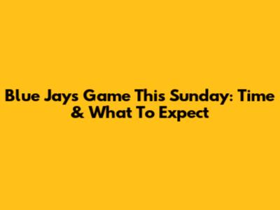 Blue Jays Game This Sunday: Time & What To Expect