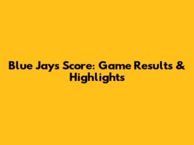 Blue Jays Score: Game Results & Highlights