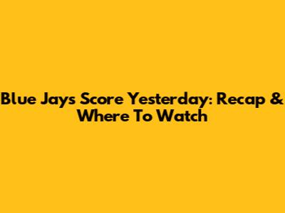 Blue Jays Score Yesterday: Recap & Where To Watch