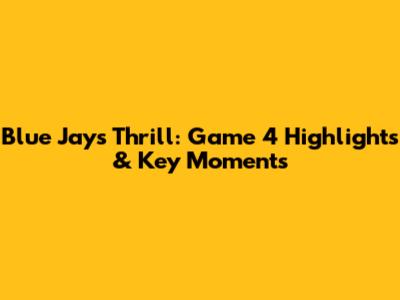 Blue Jays Thrill: Game 4 Highlights & Key Moments