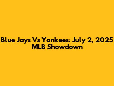 Blue Jays Vs Yankees: July 2, 2025 MLB Showdown