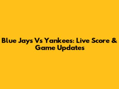 Blue Jays Vs Yankees: Live Score & Game Updates