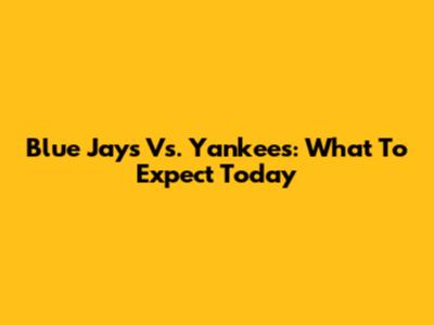 Blue Jays Vs. Yankees: What To Expect Today