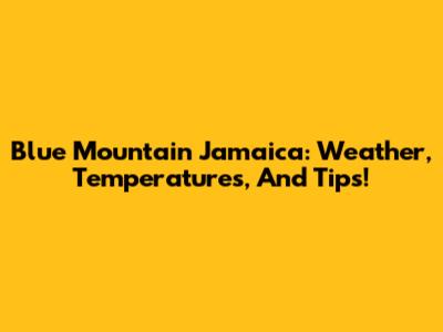 Blue Mountain Jamaica: Weather, Temperatures, And Tips!