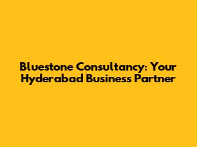 Bluestone Consultancy: Your Hyderabad Business Partner