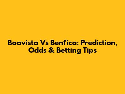 Boavista Vs Benfica: Prediction, Odds & Betting Tips