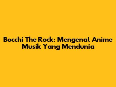 Bocchi The Rock: Mengenal Anime Musik Yang Mendunia