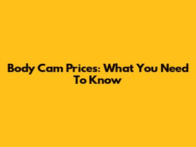 Body Cam Prices: What You Need To Know