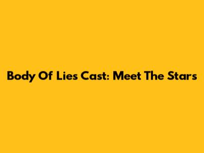 Body Of Lies Cast: Meet The Stars