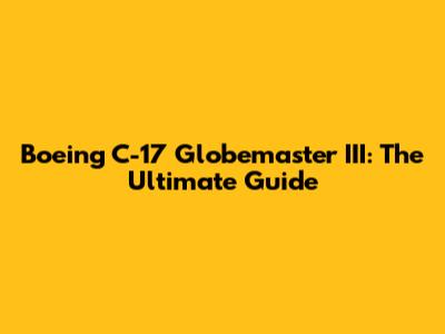 Boeing C-17 Globemaster III: The Ultimate Guide