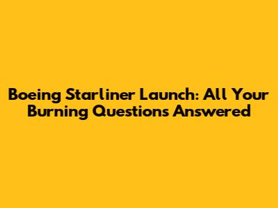 Boeing Starliner Launch: All Your Burning Questions Answered