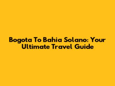Bogota To Bahia Solano: Your Ultimate Travel Guide