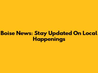 Boise News: Stay Updated On Local Happenings