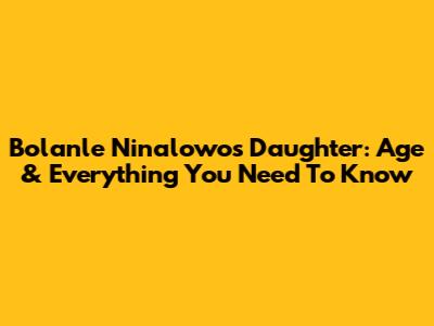 Bolanle Ninalowo's Daughter: Age & Everything You Need To Know