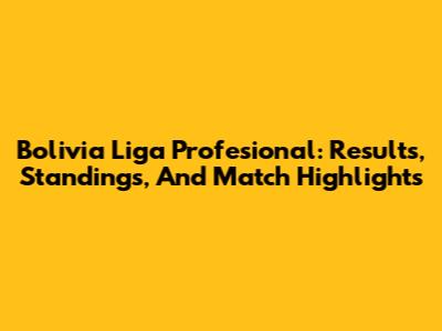 Bolivia Liga Profesional: Results, Standings, And Match Highlights