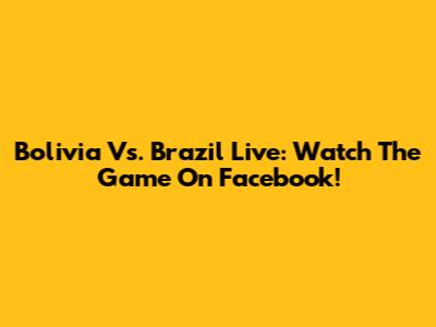 Bolivia Vs. Brazil Live: Watch The Game On Facebook!