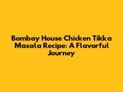 Bombay House Chicken Tikka Masala Recipe: A Flavorful Journey