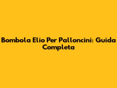 Bombola Elio Per Palloncini: Guida Completa