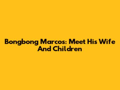 Bongbong Marcos: Meet His Wife And Children