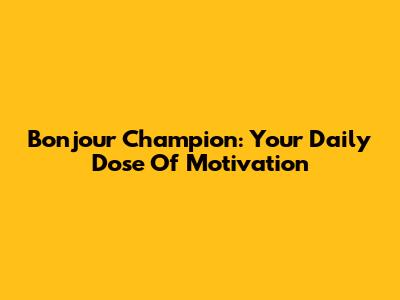 Bonjour Champion: Your Daily Dose Of Motivation