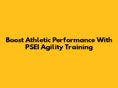Boost Athletic Performance With PSEI Agility Training