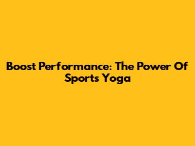 Boost Performance: The Power Of Sports Yoga