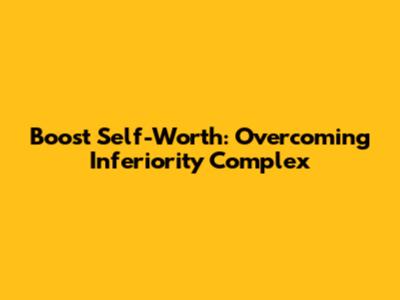 Boost Self-Worth: Overcoming Inferiority Complex
