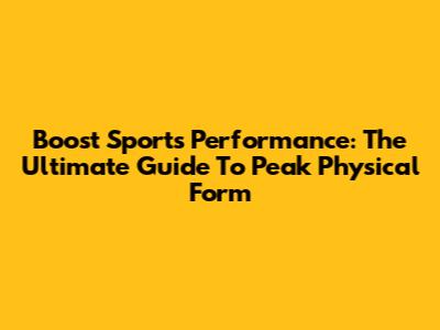 Boost Sports Performance: The Ultimate Guide To Peak Physical Form