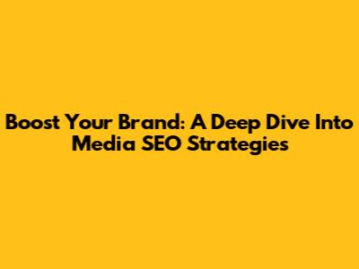 Boost Your Brand: A Deep Dive Into Media SEO Strategies