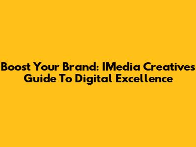 Boost Your Brand: IMedia Creative's Guide To Digital Excellence