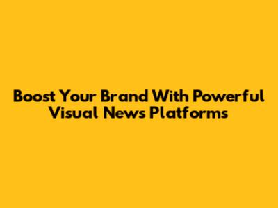 Boost Your Brand With Powerful Visual News Platforms