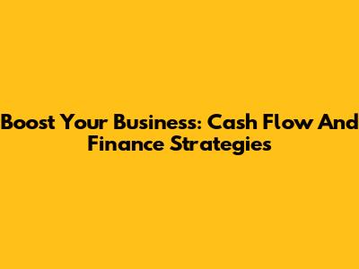 Boost Your Business: Cash Flow And Finance Strategies