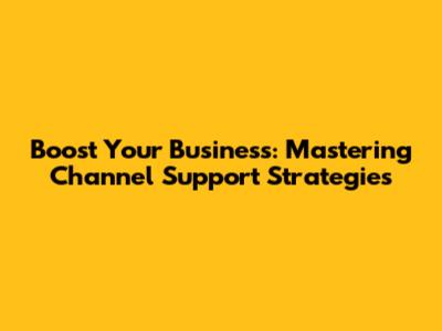 Boost Your Business: Mastering Channel Support Strategies