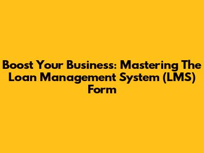 Boost Your Business: Mastering The Loan Management System (LMS) Form