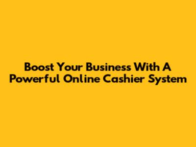 Boost Your Business With A Powerful Online Cashier System