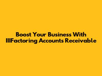 Boost Your Business With IIIFactoring Accounts Receivable
