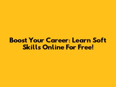 Boost Your Career: Learn Soft Skills Online For Free!