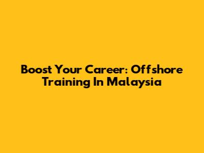 Boost Your Career: Offshore Training In Malaysia