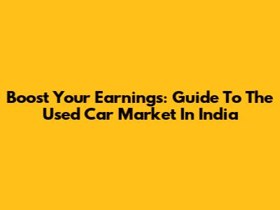 Boost Your Earnings: Guide To The Used Car Market In India