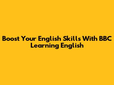 Boost Your English Skills With BBC Learning English