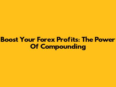 Boost Your Forex Profits: The Power Of Compounding