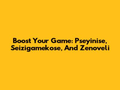 Boost Your Game: Pseyinise, Seizigamekose, And Zenoveli