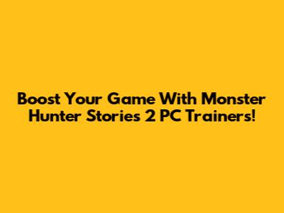 Boost Your Game With Monster Hunter Stories 2 PC Trainers!