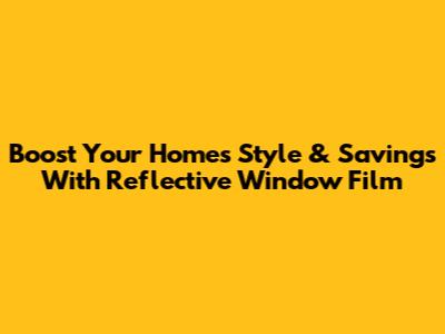 Boost Your Home's Style & Savings With Reflective Window Film