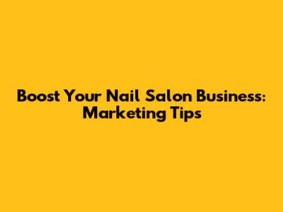 Boost Your Nail Salon Business: Marketing Tips