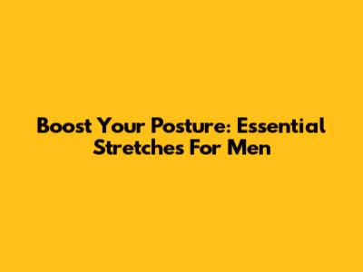 Boost Your Posture: Essential Stretches For Men