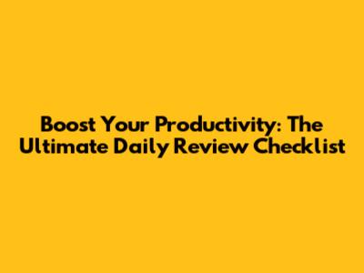 Boost Your Productivity: The Ultimate Daily Review Checklist