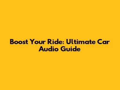 Boost Your Ride: Ultimate Car Audio Guide