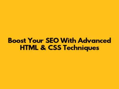 Boost Your SEO With Advanced HTML & CSS Techniques